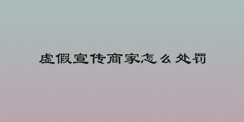 虚假宣传商家怎么处罚