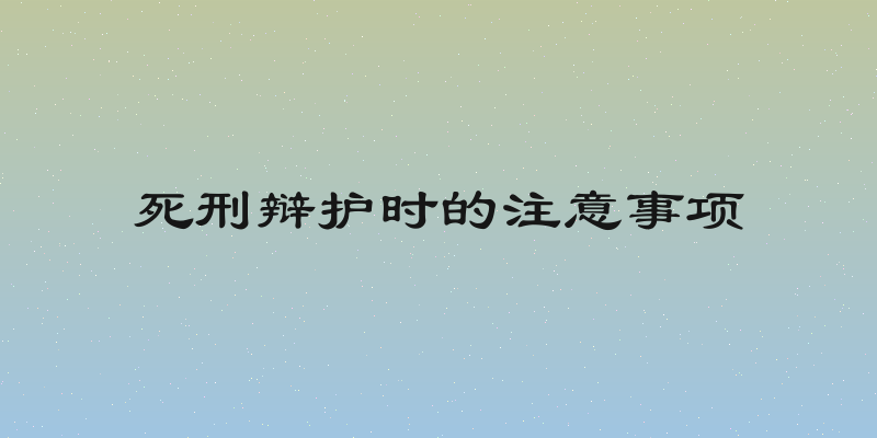 死刑辩护时的注意事项