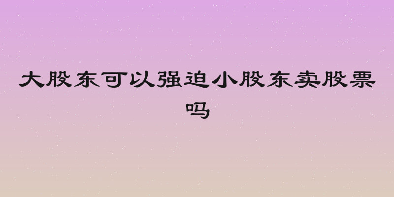 大股东可以强迫小股东卖股票吗