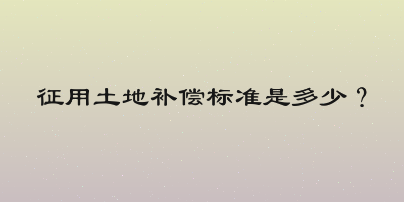 征用土地补偿标准是多少？