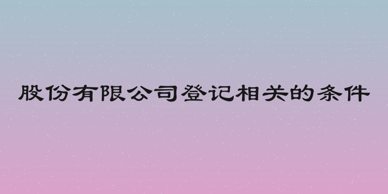 股份有限公司登记相关的条件
