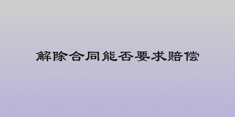 解除合同能否要求赔偿