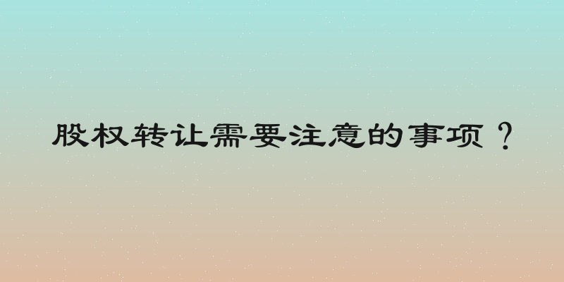 股权转让需要注意的事项？