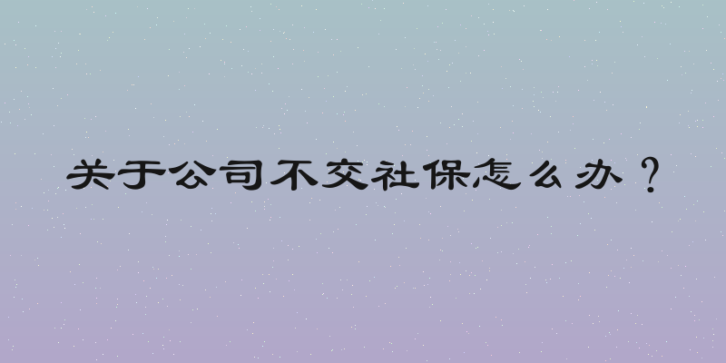 关于公司不交社保怎么办？