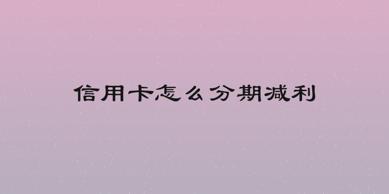 信用卡怎么分期减利