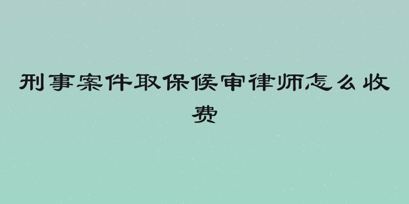 刑事案件取保候审律师怎么收费