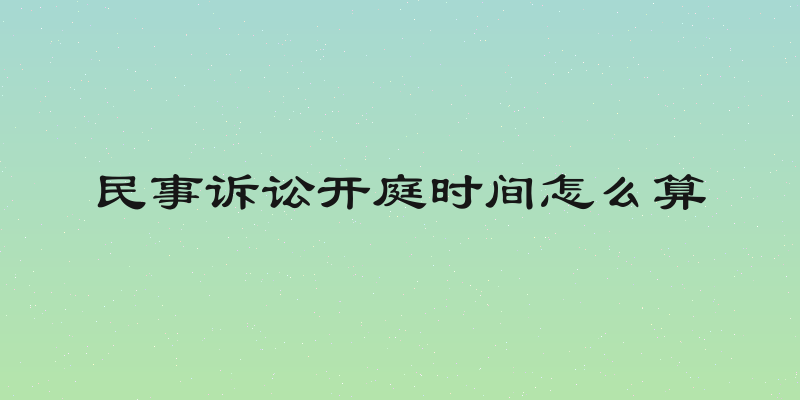 民事诉讼开庭时间怎么算