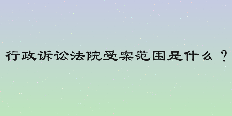 行政诉讼法院受案范围是什么？