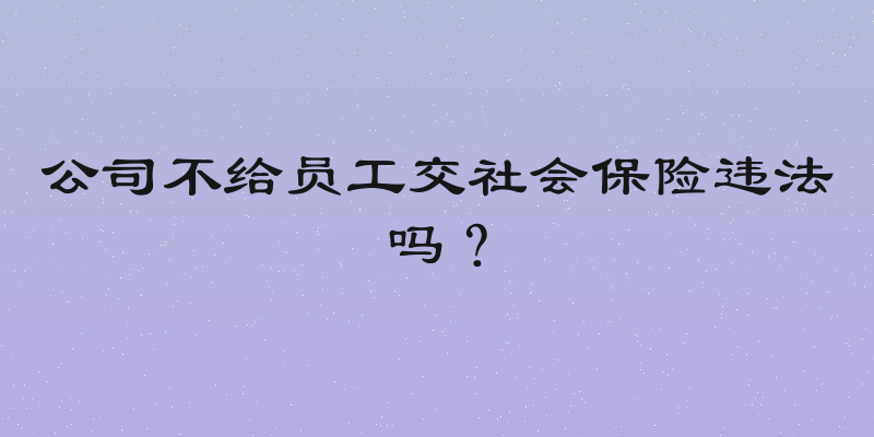 公司不给员工交社会保险违法吗？