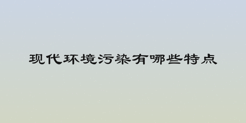现代环境污染有哪些特点