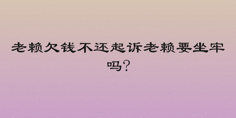 老赖欠钱不还起诉老赖要坐牢吗?
