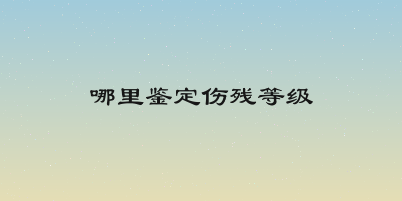 哪里鉴定伤残等级