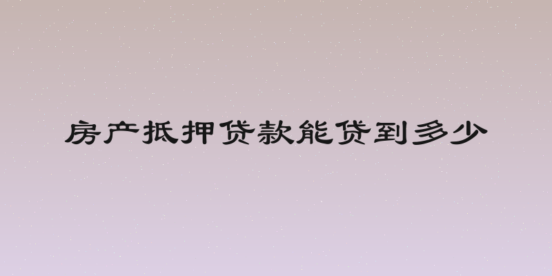 房产抵押贷款能贷到多少