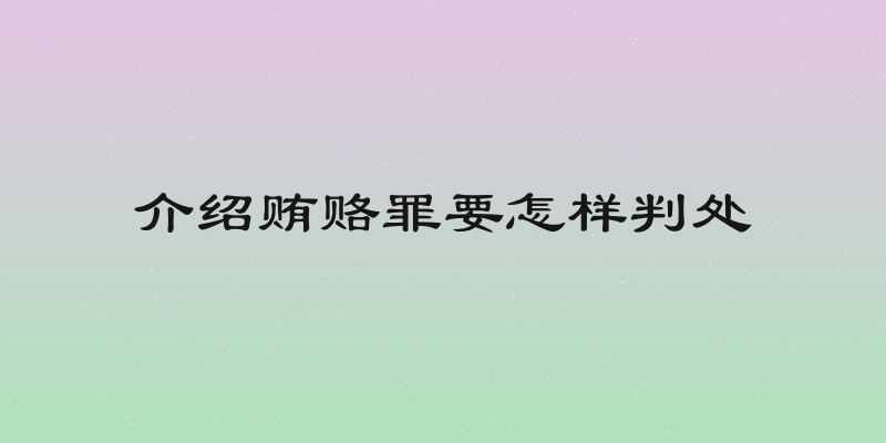 介绍贿赂罪要怎样判处
