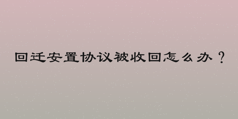回迁安置协议被收回怎么办？