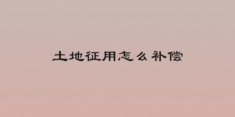 土地征用怎么补偿
