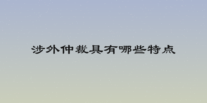涉外仲裁具有哪些特点