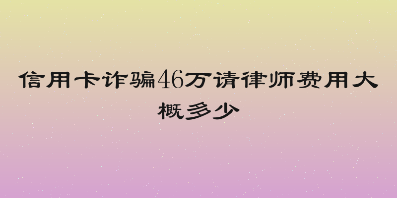 信用卡诈骗46万请律师费用大概多少