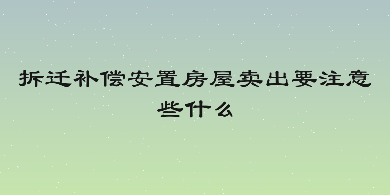 拆迁补偿安置房屋卖出要注意些什么