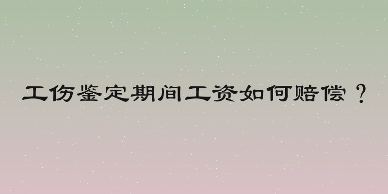工伤鉴定期间工资如何赔偿？