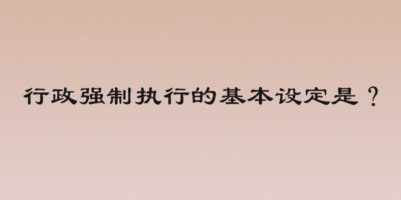 行政强制执行的基本设定是？