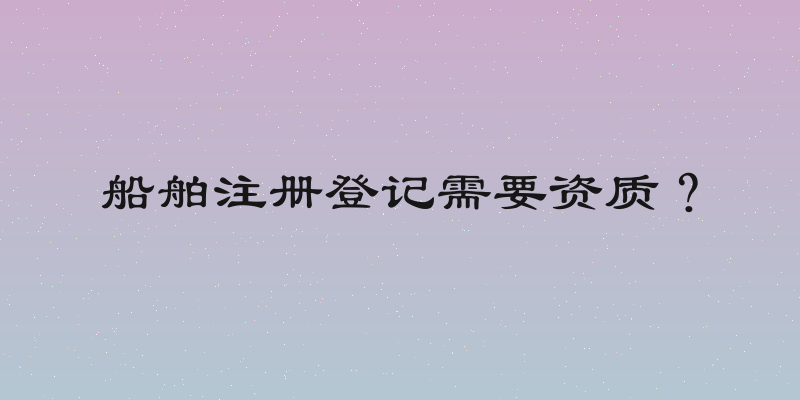 船舶注册登记需要资质？