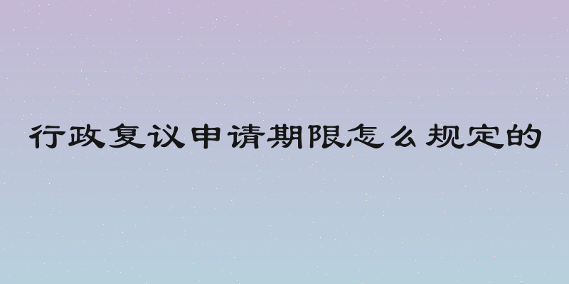 行政复议申请期限怎么规定的