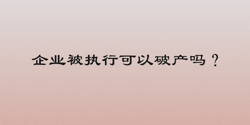 企业被执行可以破产吗？
