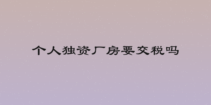 个人独资厂房要交税吗