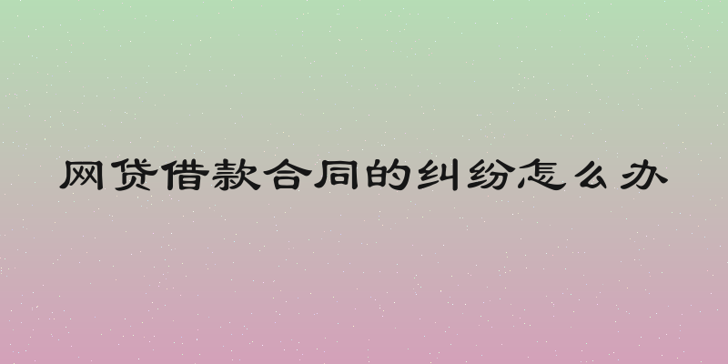 网贷借款合同的纠纷怎么办