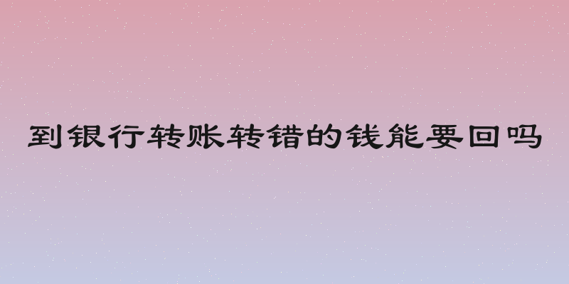 到银行转账转错的钱能要回吗