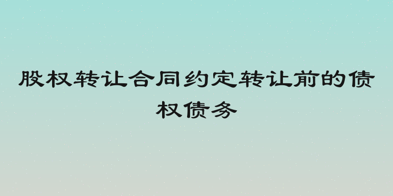 股权转让合同约定转让前的债权债务
