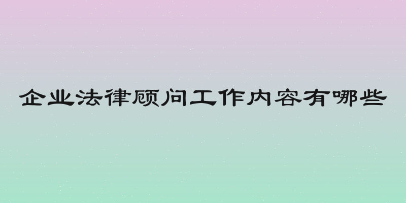 企业法律顾问工作内容有哪些