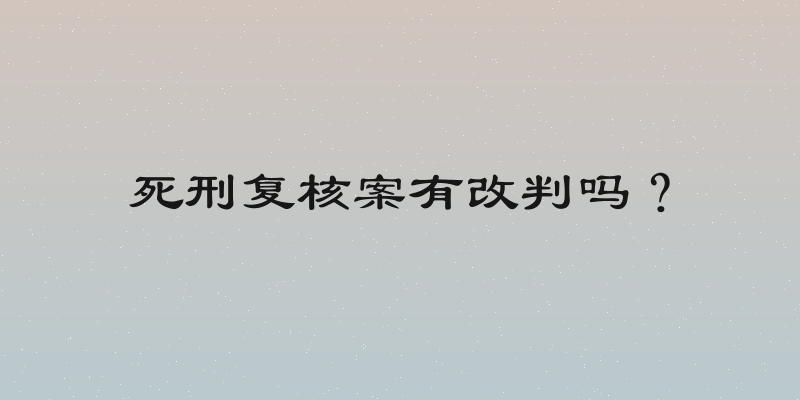 死刑复核案有改判吗？