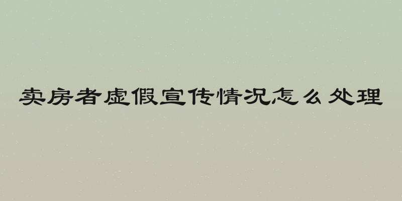 卖房者虚假宣传情况怎么处理