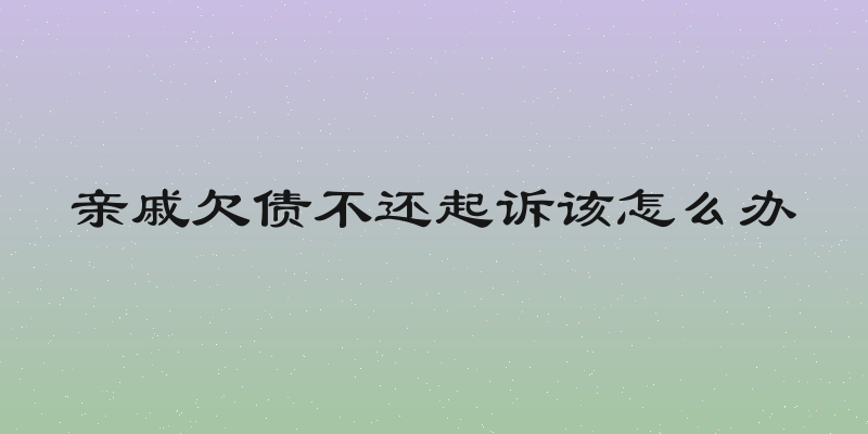亲戚欠债不还起诉该怎么办