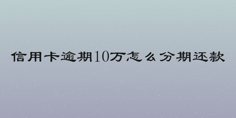 信用卡逾期10万怎么分期还款