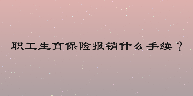 职工生育保险报销什么手续？