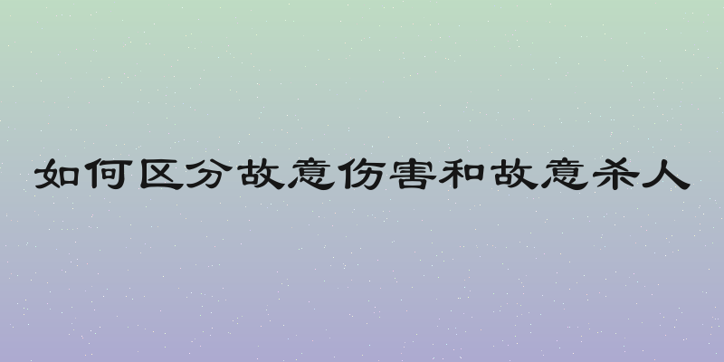 如何区分故意伤害和故意杀人