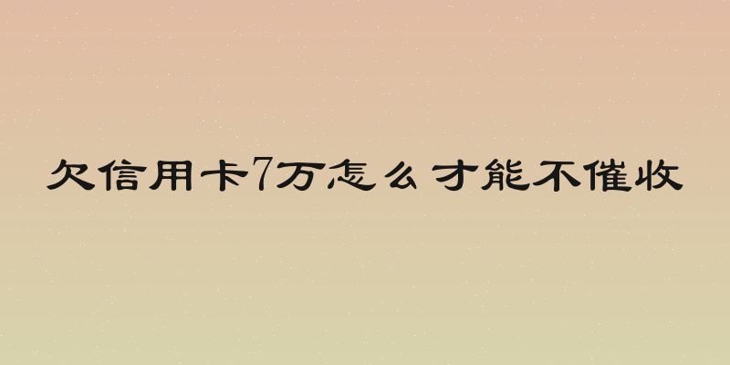 欠信用卡7万怎么才能不催收