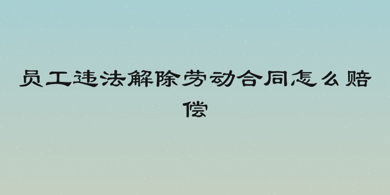 员工违法解除劳动合同怎么赔偿