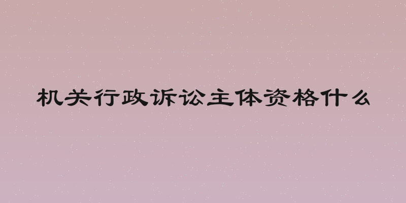 机关行政诉讼主体资格什么