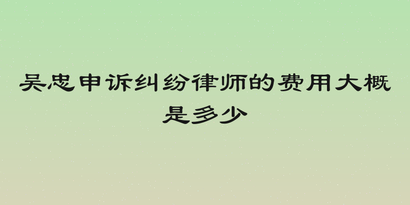 吴忠申诉纠纷律师的费用大概是多少
