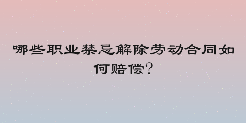 哪些职业禁忌解除劳动合同如何赔偿?