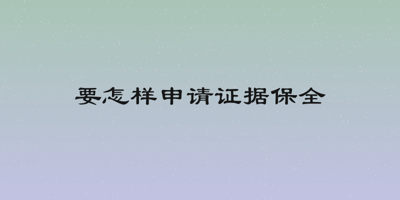 要怎样申请证据保全