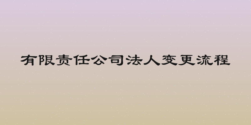 有限责任公司法人变更流程