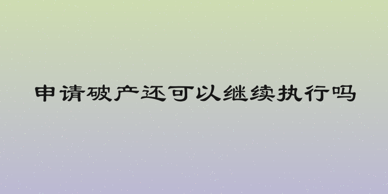 申请破产还可以继续执行吗