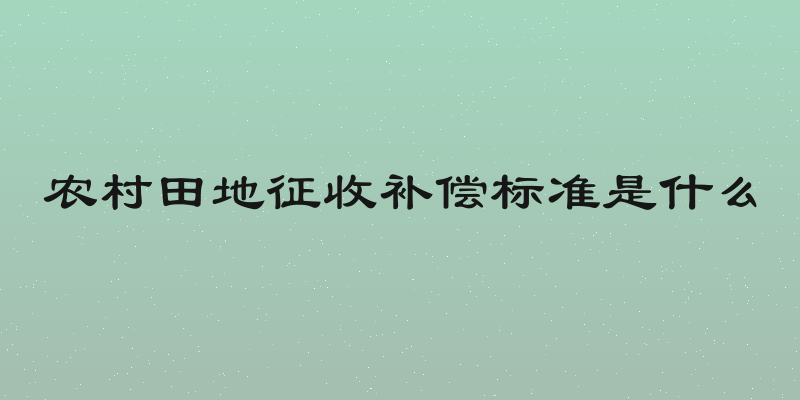 农村田地征收补偿标准是什么