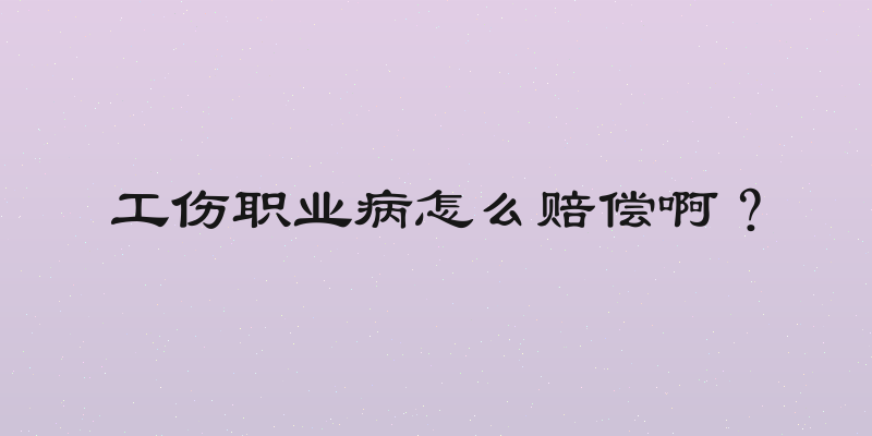 工伤职业病怎么赔偿啊？