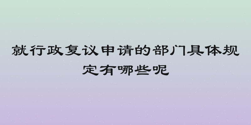 就行政复议申请的部门具体规定有哪些呢